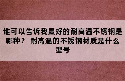 谁可以告诉我最好的耐高温不锈钢是哪种？ 耐高温的不锈钢材质是什么型号